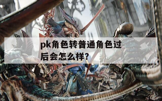 pk角色转普通角色过后会怎么样？