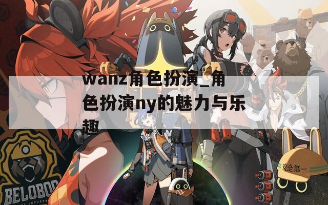 wanz角色扮演_角色扮演ny的魅力与乐趣