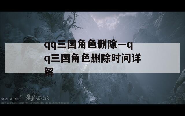 qq三国角色删除—qq三国角色删除时间详解