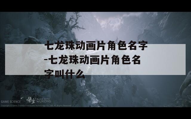 七龙珠动画片角色名字-七龙珠动画片角色名字叫什么