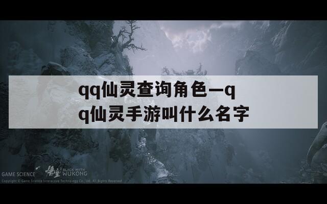 qq仙灵查询角色—qq仙灵手游叫什么名字