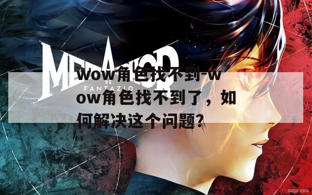 wow角色找不到-wow角色找不到了，如何解决这个问题？