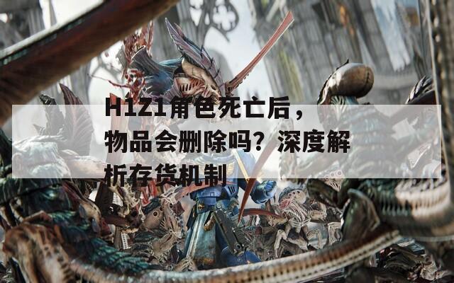 H1Z1角色死亡后，物品会删除吗？深度解析存货机制