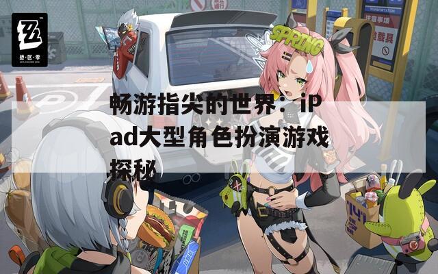 畅游指尖的世界：iPad大型角色扮演游戏探秘