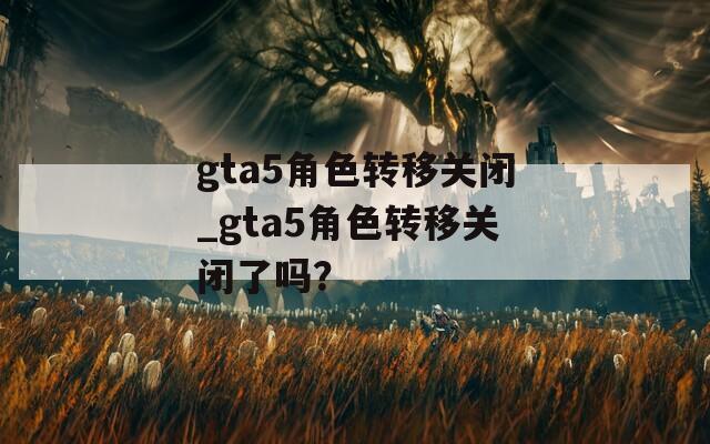 gta5角色转移关闭_gta5角色转移关闭了吗？