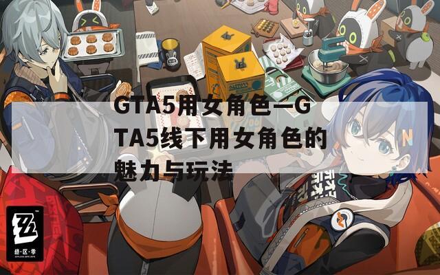 GTA5用女角色—GTA5线下用女角色的魅力与玩法