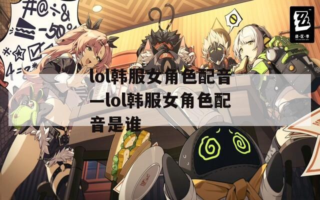 lol韩服女角色配音—lol韩服女角色配音是谁