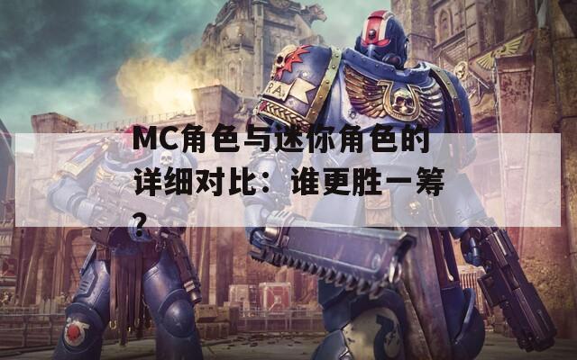 MC角色与迷你角色的详细对比：谁更胜一筹？