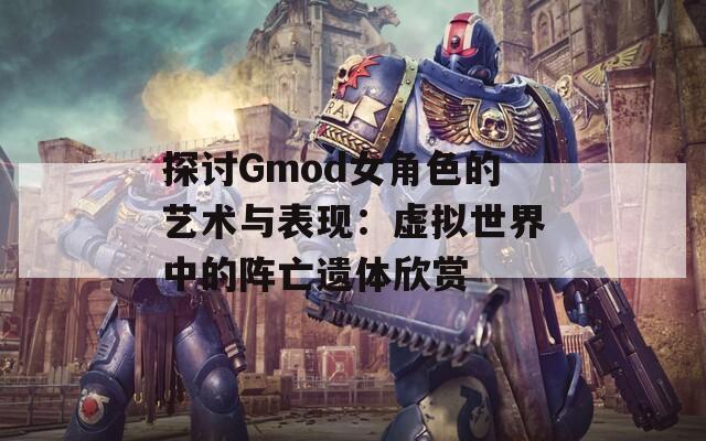 探讨Gmod女角色的艺术与表现：虚拟世界中的阵亡遗体欣赏