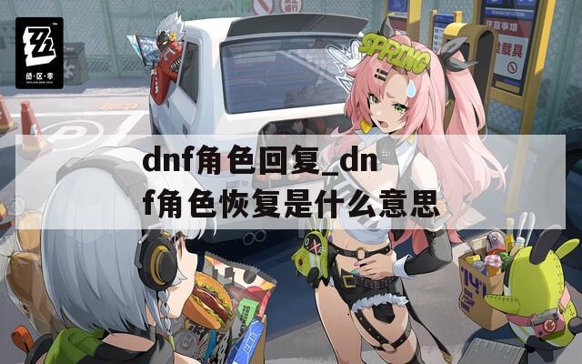 dnf角色回复_dnf角色恢复是什么意思