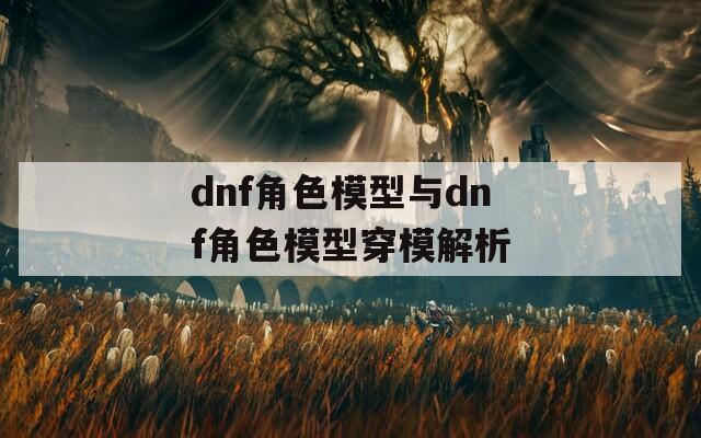 dnf角色模型与dnf角色模型穿模解析