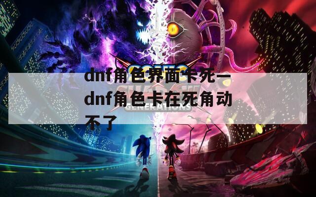 dnf角色界面卡死—dnf角色卡在死角动不了