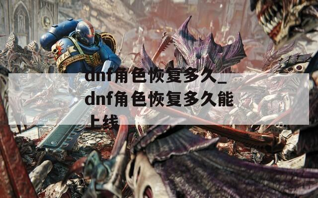 dnf角色恢复多久_dnf角色恢复多久能上线