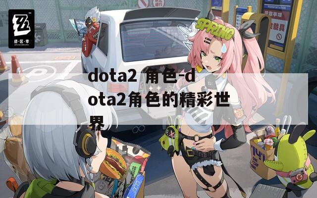 dota2 角色-dota2角色的精彩世界