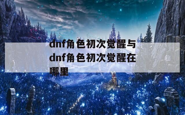 dnf角色初次觉醒与dnf角色初次觉醒在哪里