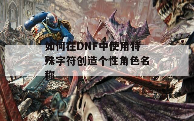 如何在DNF中使用特殊字符创造个性角色名称