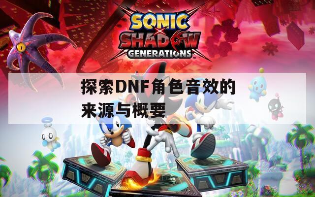 探索DNF角色音效的来源与概要