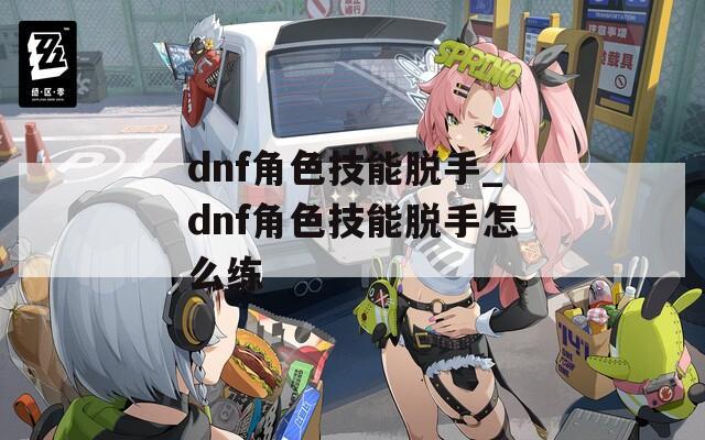 dnf角色技能脱手_dnf角色技能脱手怎么练