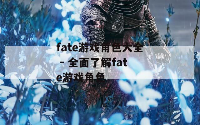 fate游戏角色大全 - 全面了解fate游戏角色