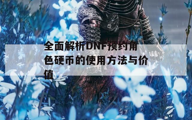 全面解析DNF预约角色硬币的使用方法与价值