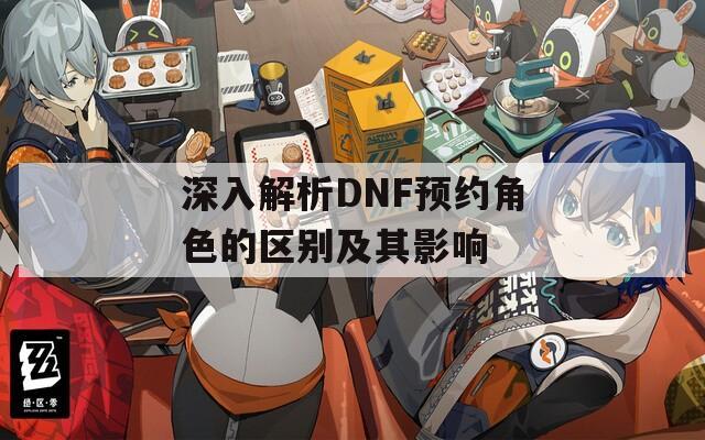 深入解析DNF预约角色的区别及其影响