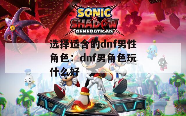 选择适合的dnf男性角色：dnf男角色玩什么好