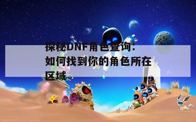 探秘DNF角色查询：如何找到你的角色所在区域