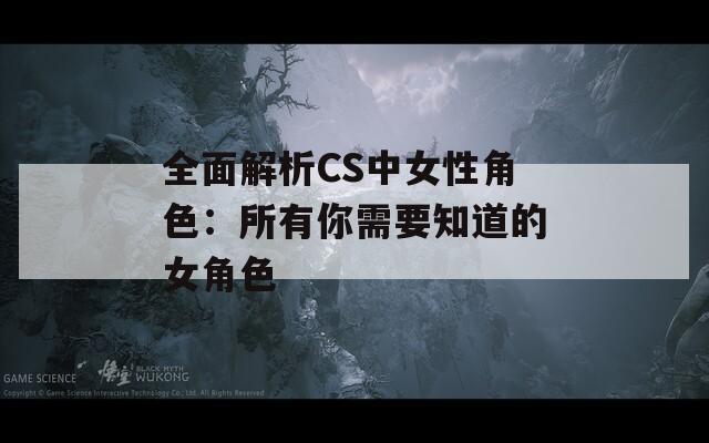 全面解析CS中女性角色：所有你需要知道的女角色