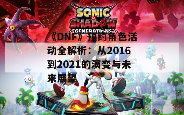 《DNF》预约角色活动全解析：从2016到2021的演变与未来展望
