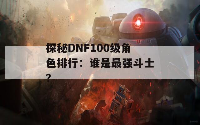 探秘DNF100级角色排行：谁是最强斗士？