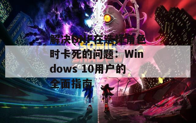 解决DNF在选择角色时卡死的问题：Windows 10用户的全面指南