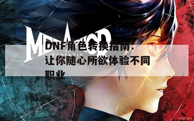 DNF角色转换指南：让你随心所欲体验不同职业