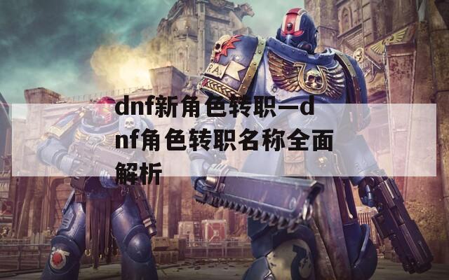 dnf新角色转职—dnf角色转职名称全面解析