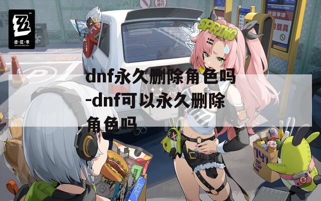 dnf永久删除角色吗-dnf可以永久删除角色吗