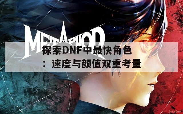 探索DNF中最快角色：速度与颜值双重考量