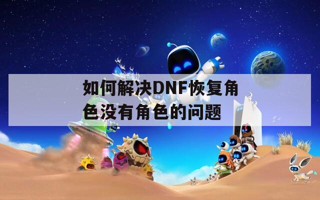 如何解决DNF恢复角色没有角色的问题