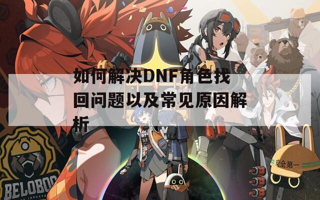 如何解决DNF角色找回问题以及常见原因解析