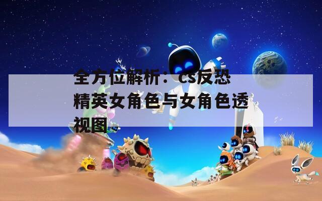 全方位解析：cs反恐精英女角色与女角色透视图