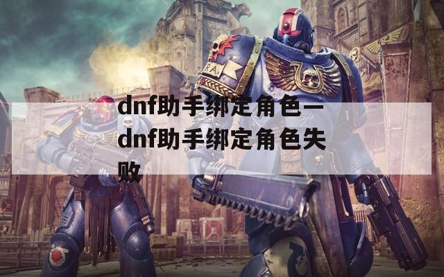 dnf助手绑定角色—dnf助手绑定角色失败