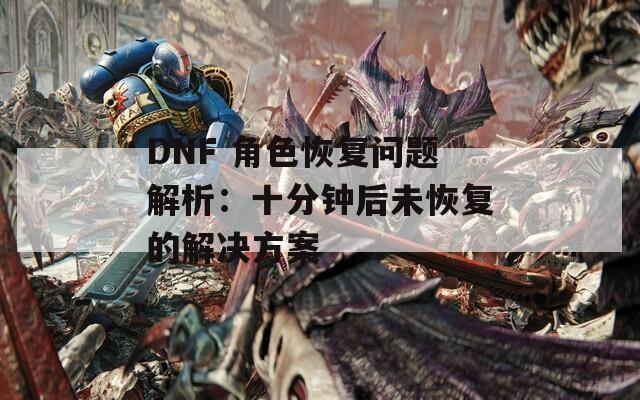 DNF 角色恢复问题解析：十分钟后未恢复的解决方案