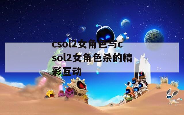 csol2女角色与csol2女角色杀的精彩互动