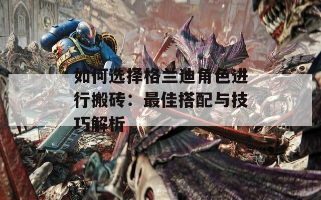 如何选择格兰迪角色进行搬砖：最佳搭配与技巧解析