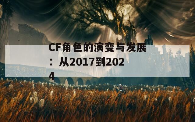 CF角色的演变与发展：从2017到2024