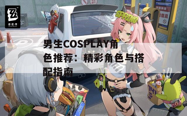 男生COSPLAY角色推荐：精彩角色与搭配指南