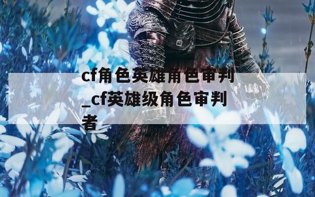 cf角色英雄角色审判_cf英雄级角色审判者
