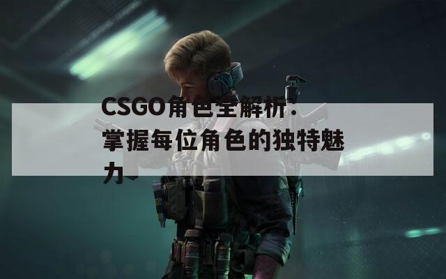 CSGO角色全解析：掌握每位角色的独特魅力