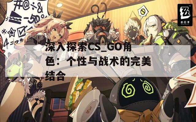 深入探索CS_GO角色：个性与战术的完美结合