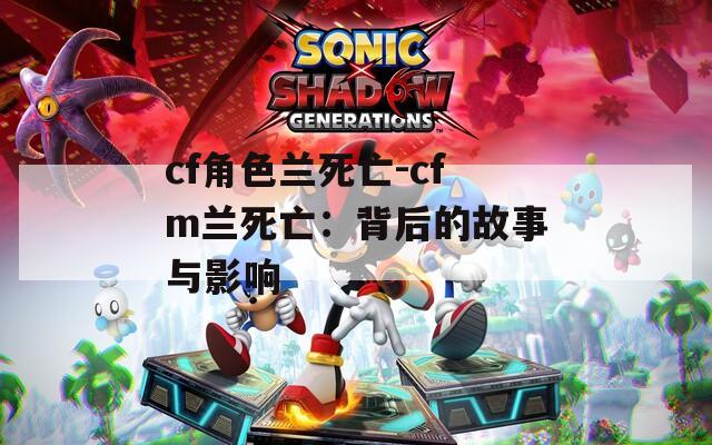 cf角色兰死亡-cfm兰死亡：背后的故事与影响
