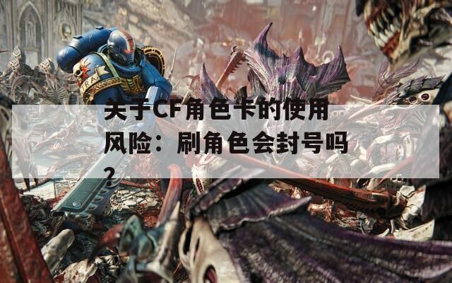 关于CF角色卡的使用风险：刷角色会封号吗？