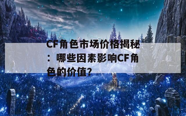 CF角色市场价格揭秘：哪些因素影响CF角色的价值？